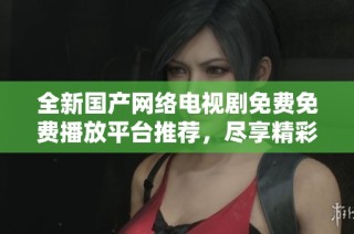 全新国产网络电视剧免费免费播放平台推荐，尽享精彩影视盛宴