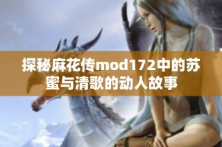 探秘麻花传mod172中的苏蜜与清歌的动人故事
