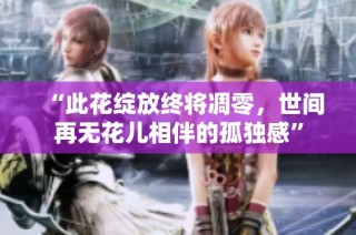 “此花绽放终将凋零，世间再无花儿相伴的孤独感”