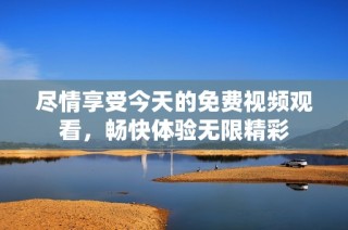 尽情享受今天的免费视频观看，畅快体验无限精彩