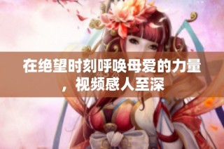 在绝望时刻呼唤母爱的力量，视频感人至深
