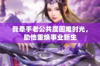 我牵手老公共度困难时光，助他重焕事业新生