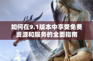 如何在9.1版本中享受免费资源和服务的全面指南