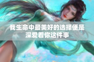 我生命中最美好的选择便是深爱着你这件事