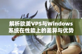 解析欧美VPS与Windows系统在性能上的差异与优势