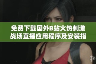 免费下载国外B站火热刺激战场直播应用程序及安装指南