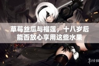 草莓丝瓜与榴莲，十八岁后能否放心享用这些水果