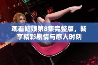 观看姑娘第8集完整版，畅享精彩剧情与感人时刻