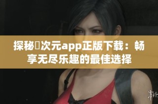 探秘囧次元app正版下载：畅享无尽乐趣的最佳选择