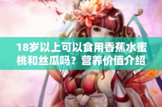 18岁以上可以食用香蕉水蜜桃和丝瓜吗？营养价值介绍与建议