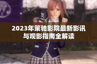 2023年策驰影院最新影讯与观影指南全解读