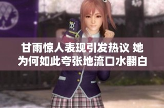 甘雨惊人表现引发热议 她为何如此夸张地流口水翻白眼