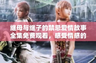 继母与继子的禁忌爱情故事全集免费观看，感受情感的复杂与纠葛