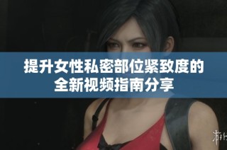 提升女性私密部位紧致度的全新视频指南分享