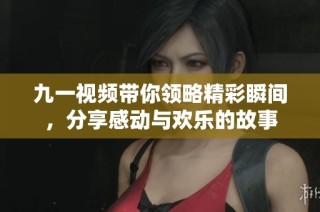 九一视频带你领略精彩瞬间，分享感动与欢乐的故事