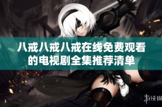 八戒八戒八戒在线免费观看的电视剧全集推荐清单