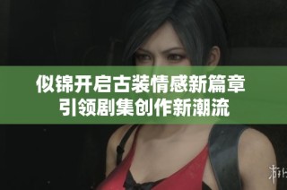似锦开启古装情感新篇章 引领剧集创作新潮流