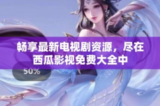 畅享最新电视剧资源，尽在西瓜影视免费大全中