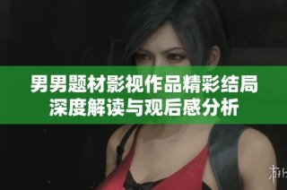 男男题材影视作品精彩结局深度解读与观后感分析