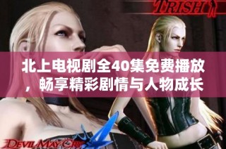 北上电视剧全40集免费播放，畅享精彩剧情与人物成长