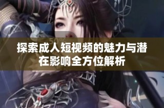 探索成人短视频的魅力与潜在影响全方位解析