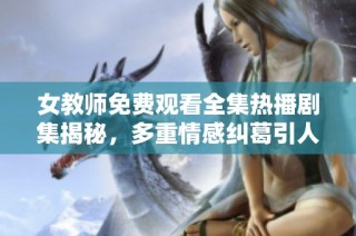 女教师免费观看全集热播剧集揭秘，多重情感纠葛引人入胜