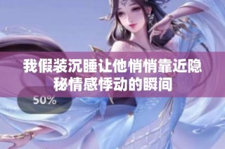 我假装沉睡让他悄悄靠近隐秘情感悸动的瞬间