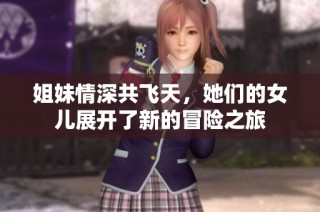 姐妹情深共飞天，她们的女儿展开了新的冒险之旅