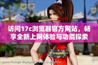 访问17c浏览器官方网站，畅享全新上网体验与功能探索