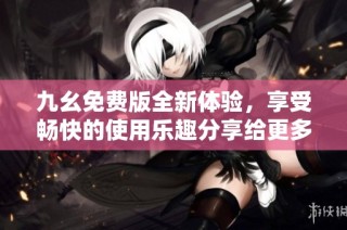 九幺免费版全新体验，享受畅快的使用乐趣分享给更多朋友