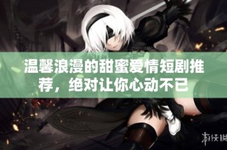 温馨浪漫的甜蜜爱情短剧推荐，绝对让你心动不已