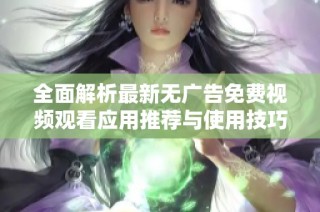 全面解析最新无广告免费视频观看应用推荐与使用技巧