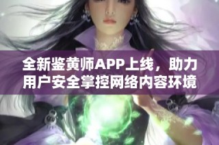 全新鉴黄师APP上线，助力用户安全掌控网络内容环境