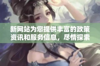 新网站为您提供丰富的政策资讯和服务信息，尽情探索吧