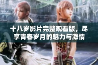 十八岁影片完整观看版，尽享青春岁月的魅力与激情