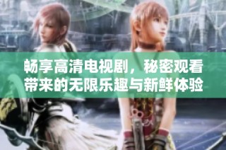 畅享高清电视剧，秘密观看带来的无限乐趣与新鲜体验