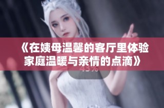 《在姨母温馨的客厅里体验家庭温暖与亲情的点滴》