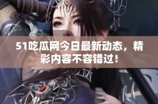 51吃瓜网今日最新动态，精彩内容不容错过！