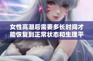 女性高潮后需要多长时间才能恢复到正常状态和生理平衡