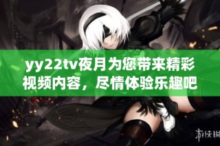 yy22tv夜月为您带来精彩视频内容，尽情体验乐趣吧