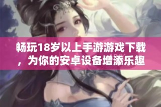 畅玩18岁以上手游游戏下载，为你的安卓设备增添乐趣体验