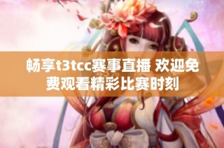 畅享t3tcc赛事直播 欢迎免费观看精彩比赛时刻