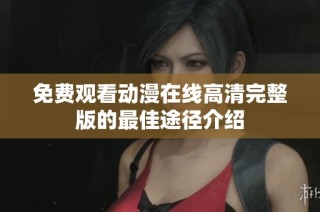 免费观看动漫在线高清完整版的最佳途径介绍