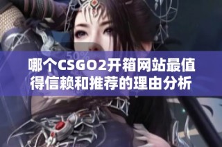 哪个CSGO2开箱网站最值得信赖和推荐的理由分析