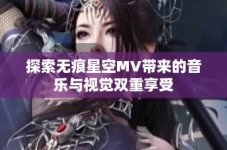探索无痕星空MV带来的音乐与视觉双重享受