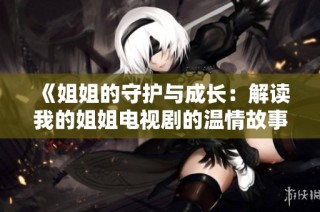 《姐姐的守护与成长：解读我的姐姐电视剧的温情故事》