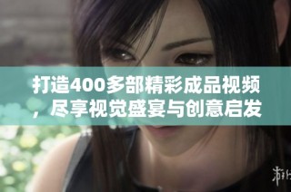 打造400多部精彩成品视频，尽享视觉盛宴与创意启发