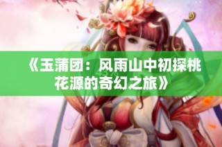 《玉蒲团：风雨山中初探桃花源的奇幻之旅》
