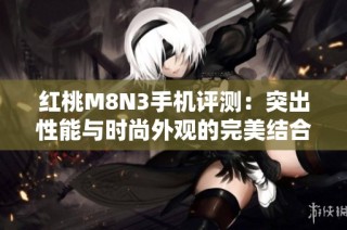 红桃M8N3手机评测：突出性能与时尚外观的完美结合