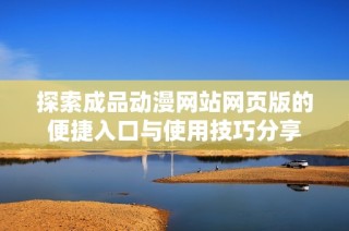 探索成品动漫网站网页版的便捷入口与使用技巧分享